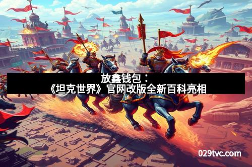 放鑫钱包:《坦克世界》官网改版全新百科亮相